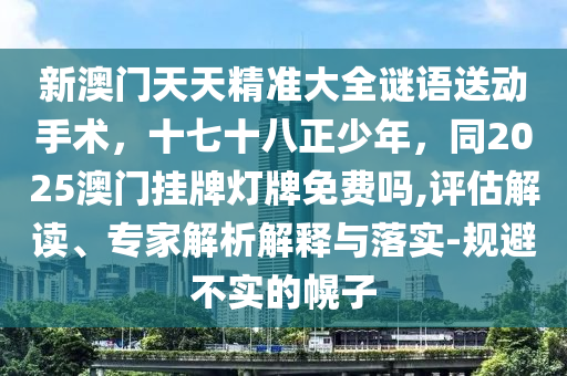 新澳門天天精準(zhǔn)大全謎語(yǔ)送動(dòng)手術(shù)，十七十八正少年，同2025澳門掛牌燈牌免費(fèi)嗎,評(píng)估解讀、專家解析解釋與落實(shí)-規(guī)避不實(shí)的幌子