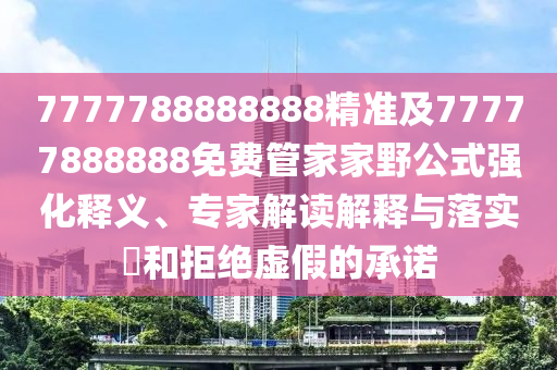 7777788888888精準(zhǔn)及77777888888免費(fèi)管家家野公式強(qiáng)化釋義、專家解讀解釋與落實(shí)?和拒絕虛假的承諾