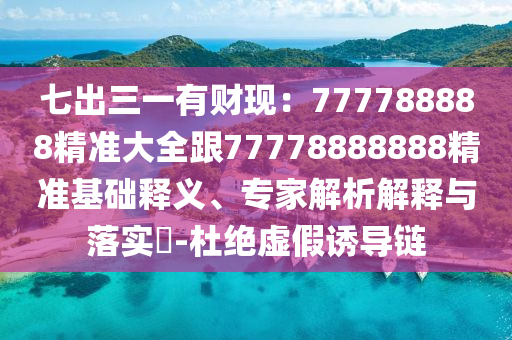 七出三一有財(cái)現(xiàn)：777788888精準(zhǔn)大全跟77778888888精準(zhǔn)基礎(chǔ)釋義、專家解析解釋與落實(shí)?-杜絕虛假誘導(dǎo)鏈