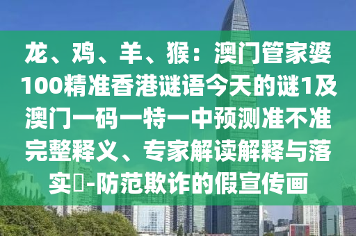 龍、雞、羊、猴：澳門管家婆100精準(zhǔn)香港謎語今天的謎1及澳門一碼一特一中預(yù)測準(zhǔn)不準(zhǔn)完整釋義、專家解讀解釋與落實(shí)?-防范欺詐的假宣傳畫