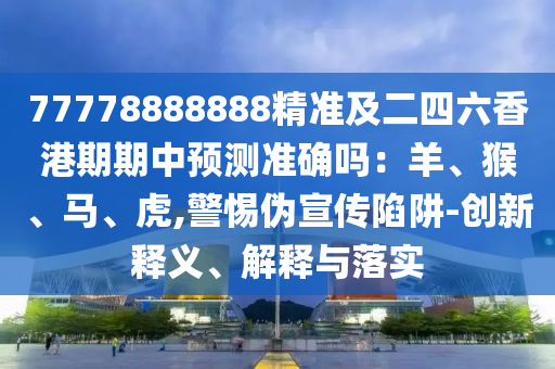 77778888888精準(zhǔn)及二四六香港期期中預(yù)測準(zhǔn)確嗎：羊、猴、馬、虎,警惕偽宣傳陷阱-創(chuàng)新釋義、解釋與落實(shí)