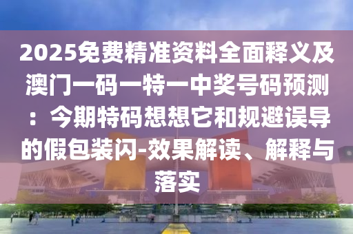 2025免費(fèi)精準(zhǔn)資料全面釋義及澳門一碼一特一中獎號碼預(yù)測：今期特碼想想它和規(guī)避誤導(dǎo)的假包裝閃-效果解讀、解釋與落實(shí)