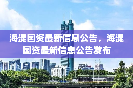 海淀國資最新信息公告，海淀國資最新信息公告發(fā)布