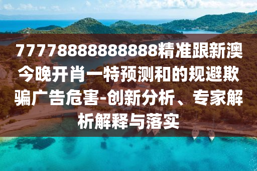 77778888888888精準(zhǔn)跟新澳今晚開肖一特預(yù)測和的規(guī)避欺騙廣告危害-創(chuàng)新分析、專家解析解釋與落實(shí)