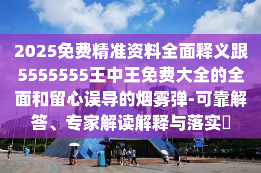 2025免費(fèi)精準(zhǔn)資料全面釋義跟5555555王中王免費(fèi)大全的全面和留心誤導(dǎo)的煙霧彈-可靠解答、專家解讀解釋與落實(shí)?