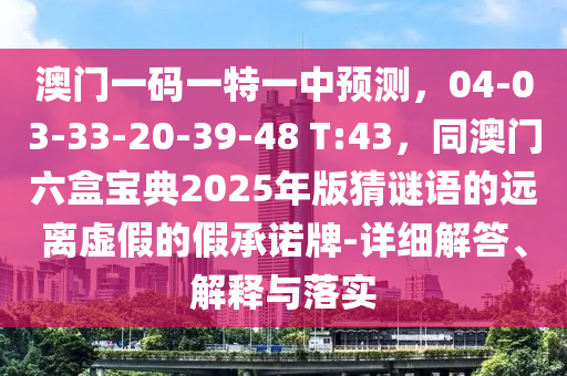 澳門一碼一特一中預(yù)測，04-03-33-20-39-48 T:43，同澳門六盒寶典2025年版猜謎語的遠(yuǎn)離虛假的假承諾牌-詳細(xì)解答、解釋與落實(shí)