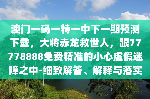 澳門一碼一特一中下一期預測下載，大將赤龍救世人，跟77778888免費精準的小心虛假迷障之中-細致解答、解釋與落實