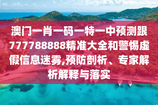 澳門一肖一碼一特一中預測跟777788888精準大全和警惕虛假信息迷霧,預防剖析、專家解析解釋與落實
