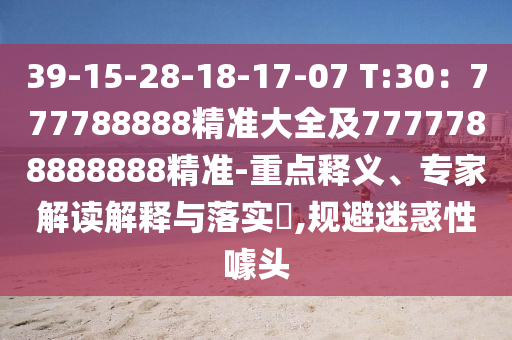 39-15-28-18-17-07 T:30：777788888精準大全及7777788888888精準-重點釋義、專家解讀解釋與落實?,規(guī)避迷惑性噱頭