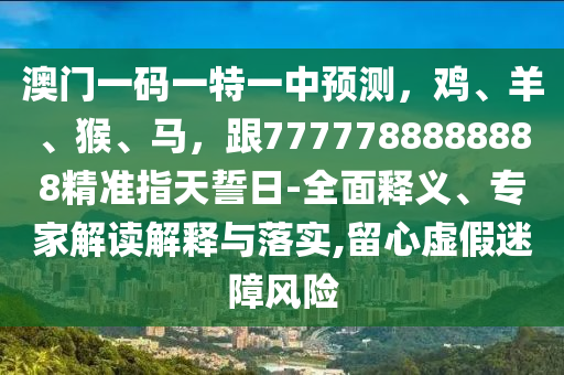 澳門一碼一特一中預測，雞、羊、猴、馬，跟7777788888888精準指天誓日-全面釋義、專家解讀解釋與落實,留心虛假迷障風險