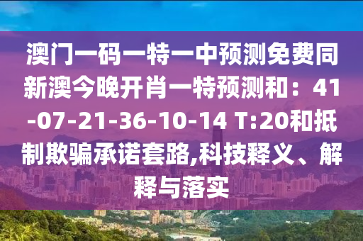 澳門一碼一特一中預測免費同新澳今晚開肖一特預測和：41-07-21-36-10-14 T:20和抵制欺騙承諾套路,科技釋義、解釋與落實