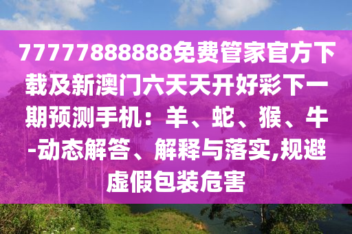 77777888888免費管家官方下載及新澳門六天天開好彩下一期預測手機：羊、蛇、猴、牛-動態(tài)解答、解釋與落實,規(guī)避虛假包裝危害