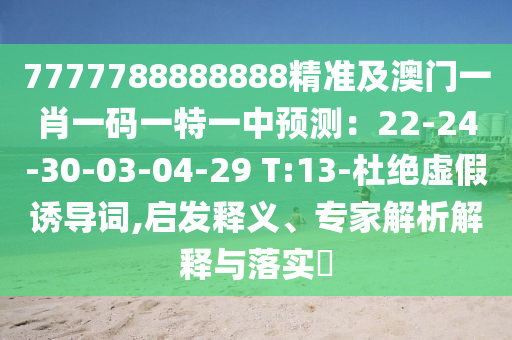 7777788888888精準及澳門一肖一碼一特一中預測：22-24-30-03-04-29 T:13-杜絕虛假誘導詞,啟發(fā)釋義、專家解析解釋與落實?