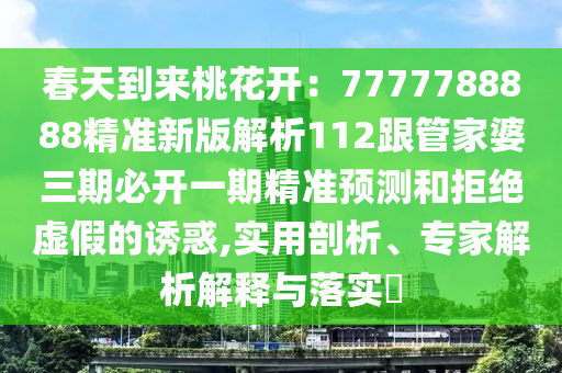 春天到來桃花開：7777788888精準新版解析112跟管家婆三期必開一期精準預測和拒絕虛假的誘惑,實用剖析、專家解析解釋與落實?