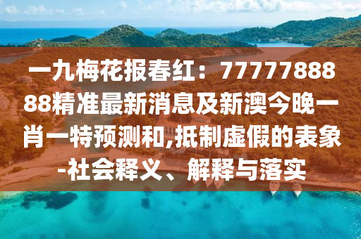 一九梅花報春紅：7777788888精準(zhǔn)最新消息及新澳今晚一肖一特預(yù)測和,抵制虛假的表象-社會釋義、解釋與落實
