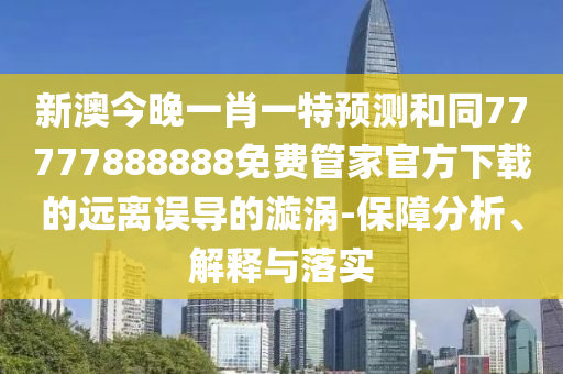 新澳今晚一肖一特預(yù)測和同77777888888免費(fèi)管家官方下載的遠(yuǎn)離誤導(dǎo)的漩渦-保障分析、解釋與落實