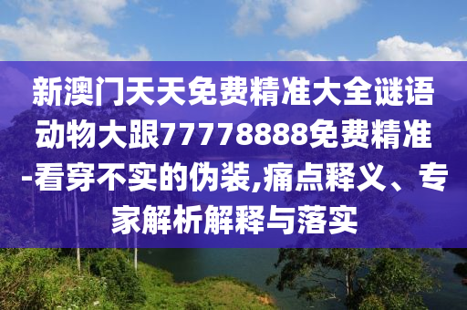 新澳門天天免費(fèi)精準(zhǔn)大全謎語動物大跟77778888免費(fèi)精準(zhǔn)-看穿不實的偽裝,痛點釋義、專家解析解釋與落實