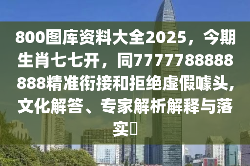 800圖庫資料大全2025，今期生肖七七開，同7777788888888精準(zhǔn)銜接和拒絕虛假噱頭,文化解答、專家解析解釋與落實?
