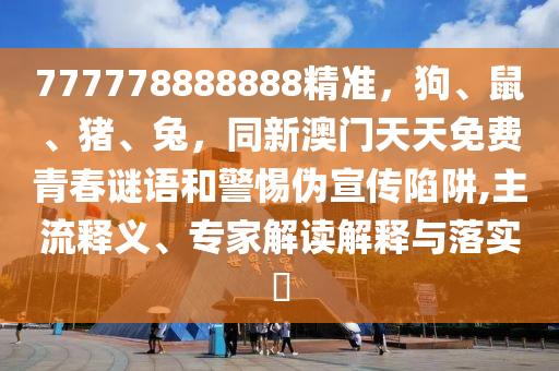 777778888888精準(zhǔn)，狗、鼠、豬、兔，同新澳門天天免費(fèi)青春謎語和警惕偽宣傳陷阱,主流釋義、專家解讀解釋與落實?