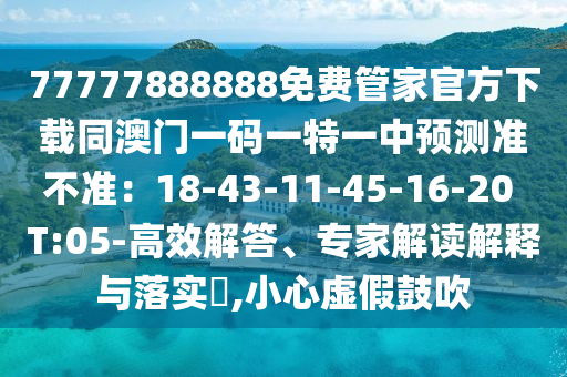 77777888888免費管家官方下載同澳門一碼一特一中預(yù)測準不準：18-43-11-45-16-20 T:05-高效解答、專家解讀解釋與落實?,小心虛假鼓吹