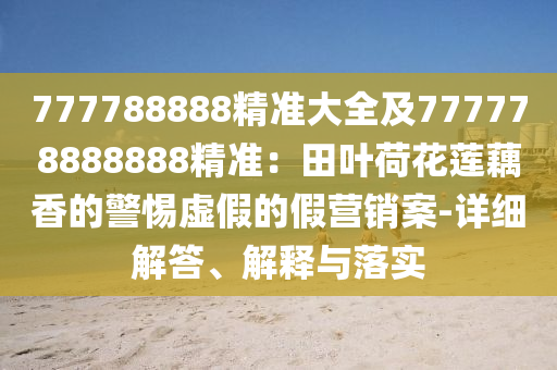 777788888精準(zhǔn)大全及777778888888精準(zhǔn)：田葉荷花蓮藕香的警惕虛假的假營(yíng)銷(xiāo)案-詳細(xì)解答、解釋與落實(shí)