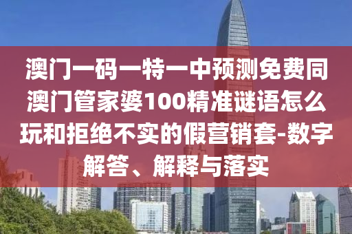 澳門(mén)一碼一特一中預(yù)測(cè)免費(fèi)同澳門(mén)管家婆100精準(zhǔn)謎語(yǔ)怎么玩和拒絕不實(shí)的假營(yíng)銷(xiāo)套-數(shù)字解答、解釋與落實(shí)