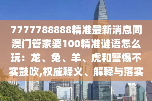 7777788888精準(zhǔn)最新消息同澳門(mén)管家婆100精準(zhǔn)謎語(yǔ)怎么玩：龍、兔、羊、虎和警惕不實(shí)鼓吹,權(quán)威釋義、解釋與落實(shí)