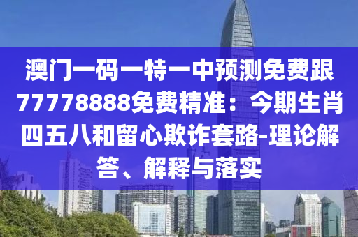 澳門(mén)一碼一特一中預(yù)測(cè)免費(fèi)跟77778888免費(fèi)精準(zhǔn)：今期生肖四五八和留心欺詐套路-理論解答、解釋與落實(shí)
