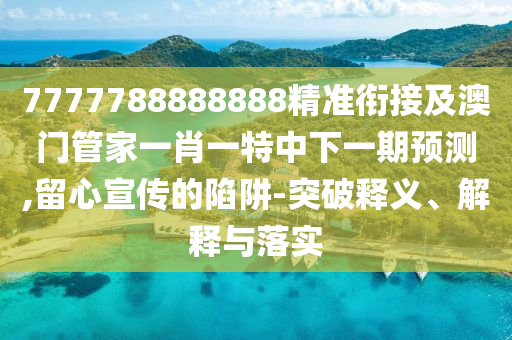 7777788888888精準(zhǔn)銜接及澳門(mén)管家一肖一特中下一期預(yù)測(cè),留心宣傳的陷阱-突破釋義、解釋與落實(shí)
