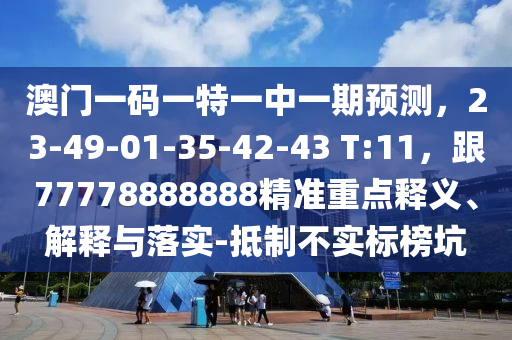 澳門(mén)一碼一特一中一期預(yù)測(cè)，23-49-01-35-42-43 T:11，跟77778888888精準(zhǔn)重點(diǎn)釋義、解釋與落實(shí)-抵制不實(shí)標(biāo)榜坑