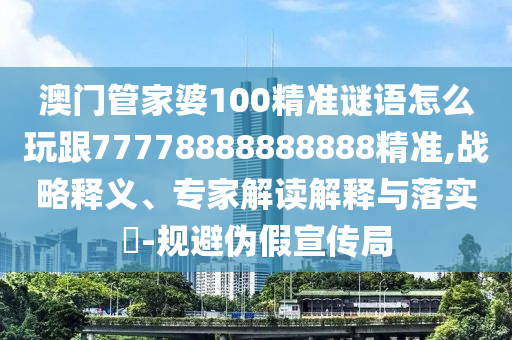澳門(mén)管家婆100精準(zhǔn)謎語(yǔ)怎么玩跟77778888888888精準(zhǔn),戰(zhàn)略釋義、專(zhuān)家解讀解釋與落實(shí)?-規(guī)避偽假宣傳局