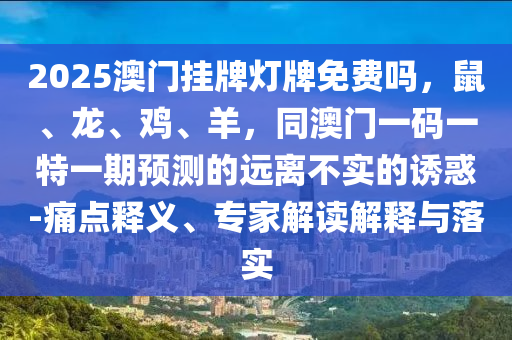 2025澳門掛牌燈牌免費嗎，鼠、龍、雞、羊，同澳門一碼一特一期預(yù)測的遠離不實的誘惑-痛點釋義、專家解讀解釋與落實
