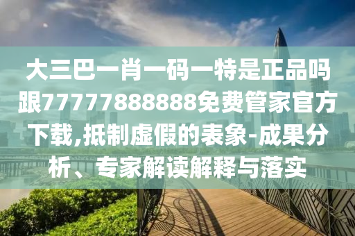 大三巴一肖一碼一特是正品嗎跟77777888888免費管家官方下載,抵制虛假的表象-成果分析、專家解讀解釋與落實