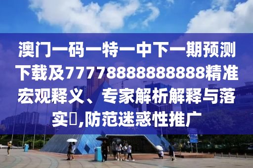 澳門一碼一特一中下一期預(yù)測下載及77778888888888精準宏觀釋義、專家解析解釋與落實?,防范迷惑性推廣