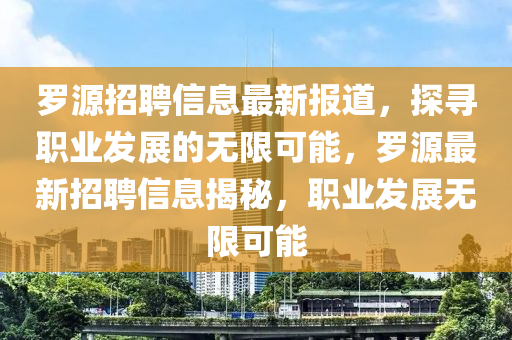 羅源招聘信息最新報道，探尋職業(yè)發(fā)展的無限可能，羅源最新招聘信息揭秘，職業(yè)發(fā)展無限可能