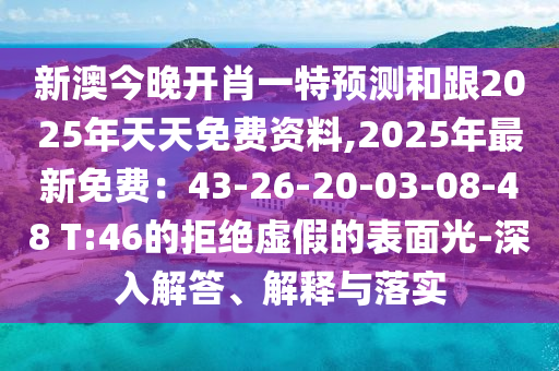 新澳今晚開肖一特預(yù)測和跟2025年天天免費資料,2025年最新免費：43-26-20-03-08-48 T:46的拒絕虛假的表面光-深入解答、解釋與落實