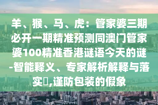 羊、猴、馬、虎：管家婆三期必開一期精準預(yù)測同澳門管家婆100精準香港謎語今天的謎-智能釋義、專家解析解釋與落實?,謹防包裝的假象