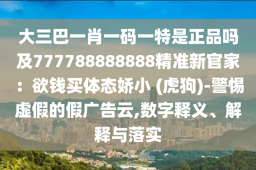 大三巴一肖一碼一特是正品嗎及777788888888精準(zhǔn)新官家：欲錢買體態(tài)嬌小 (虎狗)-警惕虛假的假廣告云,數(shù)字釋義、解釋與落實
