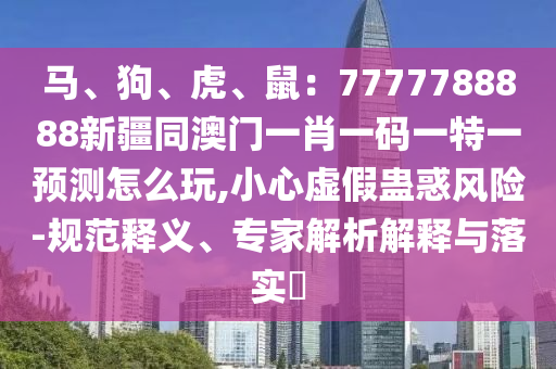 馬、狗、虎、鼠：7777788888新疆同澳門一肖一碼一特一預(yù)測怎么玩,小心虛假蠱惑風(fēng)險-規(guī)范釋義、專家解析解釋與落實?