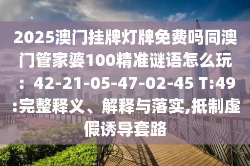 2025澳門掛牌燈牌免費嗎同澳門管家婆100精準(zhǔn)謎語怎么玩：42-21-05-47-02-45 T:49:完整釋義、解釋與落實,抵制虛假誘導(dǎo)套路