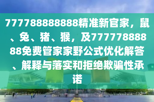 777788888888精準(zhǔn)新官家，鼠、兔、豬、猴，及77777888888免費管家家野公式優(yōu)化解答、解釋與落實和拒絕欺騙性承諾