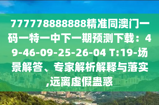 777778888888精準(zhǔn)同澳門一碼一特一中下一期預(yù)測下載：49-46-09-25-26-04 T:19-場景解答、專家解析解釋與落實,遠(yuǎn)離虛假蠱惑