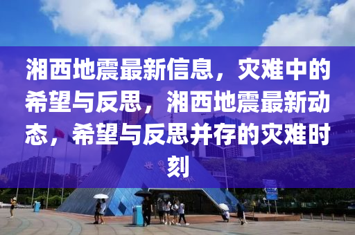 湘西地震最新信息，災難中的希望與反思，湘西地震最新動態(tài)，希望與反思并存的災難時刻