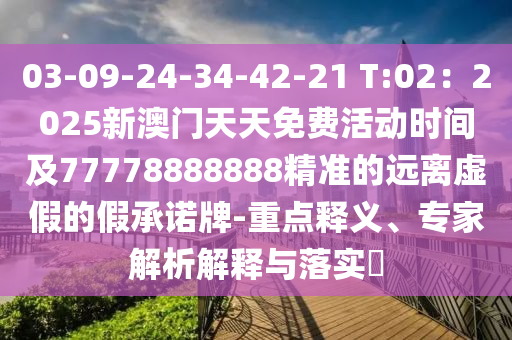 03-09-24-34-42-21 T:02：2025新澳門天天免費活動時間及77778888888精準的遠離虛假的假承諾牌-重點釋義、專家解析解釋與落實?