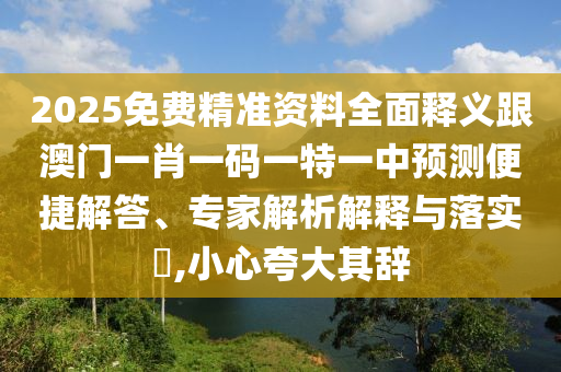 2025免費精準資料全面釋義跟澳門一肖一碼一特一中預測便捷解答、專家解析解釋與落實?,小心夸大其辭