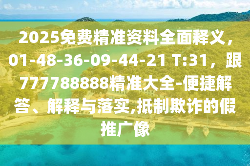 2025免費精準資料全面釋義，01-48-36-09-44-21 T:31，跟777788888精準大全-便捷解答、解釋與落實,抵制欺詐的假推廣像