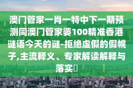 澳門管家一肖一特中下一期預測同澳門管家婆100精準香港謎語今天的謎-拒絕虛假的假幌子,主流釋義、專家解讀解釋與落實?
