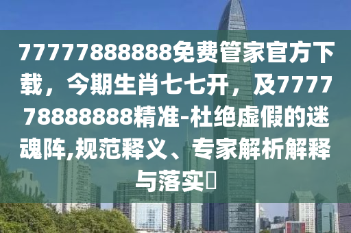 77777888888免費管家官方下載，今期生肖七七開，及777778888888精準-杜絕虛假的迷魂陣,規(guī)范釋義、專家解析解釋與落實?
