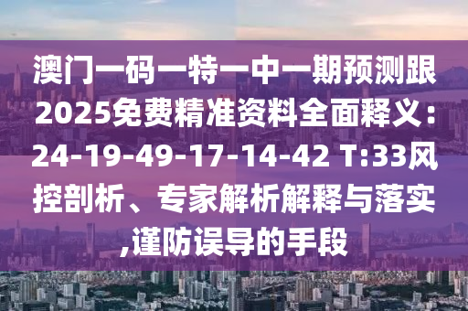 澳門一碼一特一中一期預測跟2025免費精準資料全面釋義：24-19-49-17-14-42 T:33風控剖析、專家解析解釋與落實,謹防誤導的手段