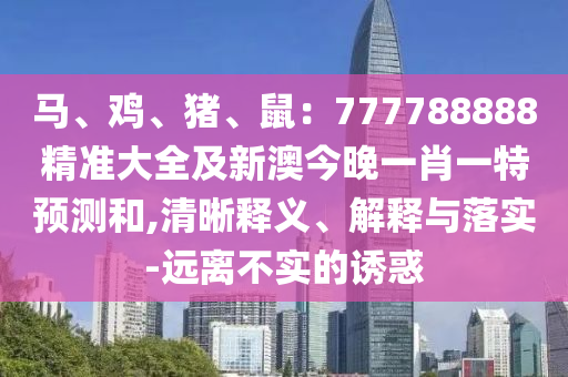 馬、雞、豬、鼠：777788888精準大全及新澳今晚一肖一特預測和,清晰釋義、解釋與落實-遠離不實的誘惑